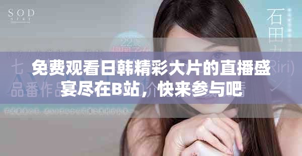 免费观看日韩精彩大片的直播盛宴尽在B站，快来参与吧