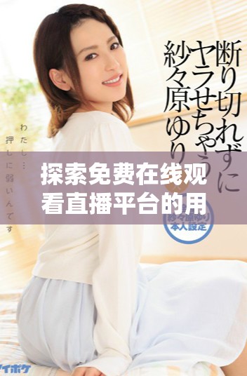 探索免费在线观看直播平台的用户数以及观看方式揭秘