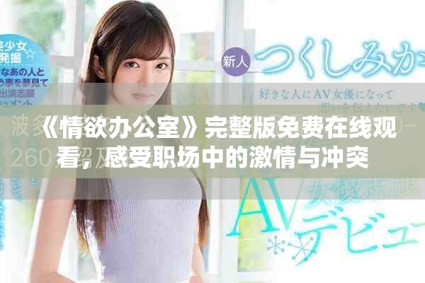 《情欲办公室》完整版免费在线观看，感受职场中的激情与冲突
