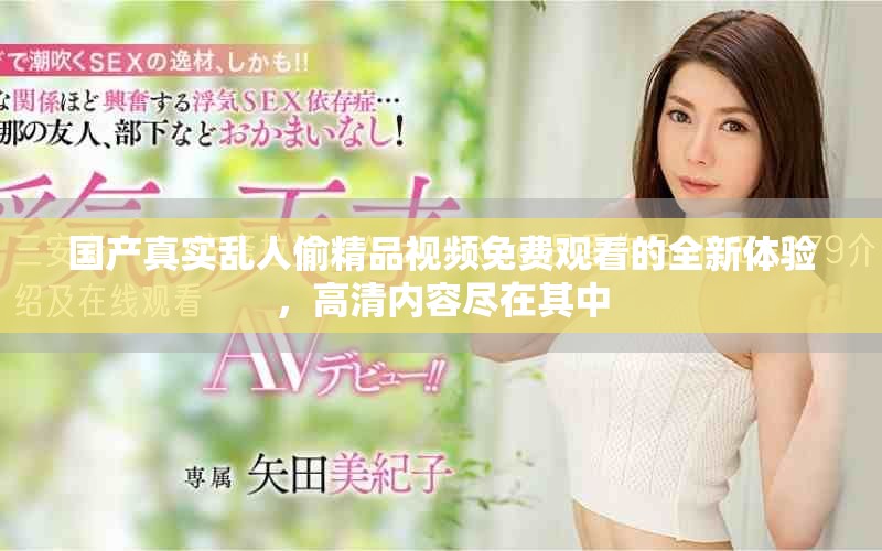国产真实乱人偷精品视频免费观看的全新体验，高清内容尽在其中