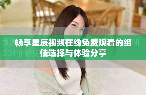 畅享星辰视频在线免费观看的绝佳选择与体验分享