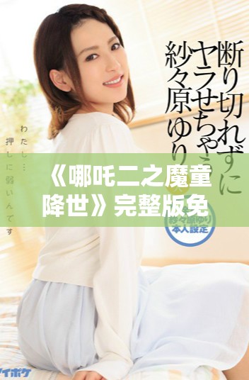 《哪吒二之魔童降世》完整版免费观看链接与观影指南分享