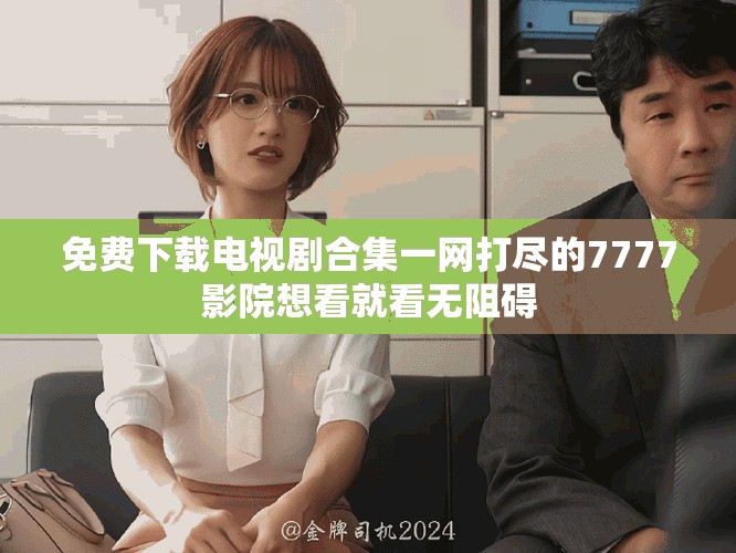免费下载电视剧合集一网打尽的7777影院想看就看无阻碍