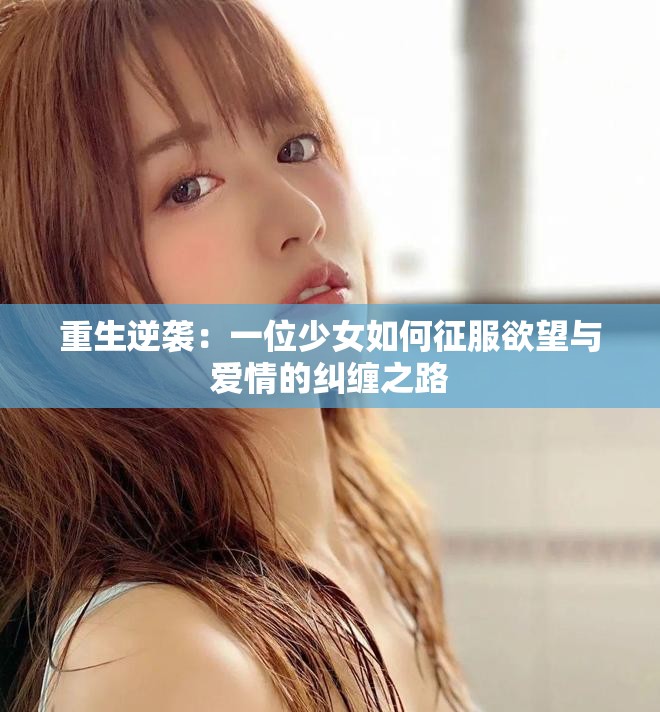 重生逆袭：一位少女如何征服欲望与爱情的纠缠之路