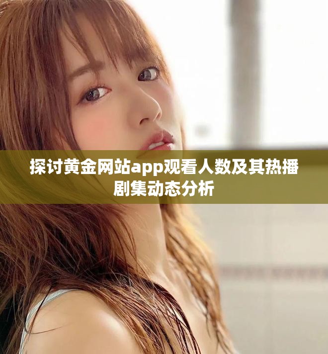 探讨黄金网站app观看人数及其热播剧集动态分析