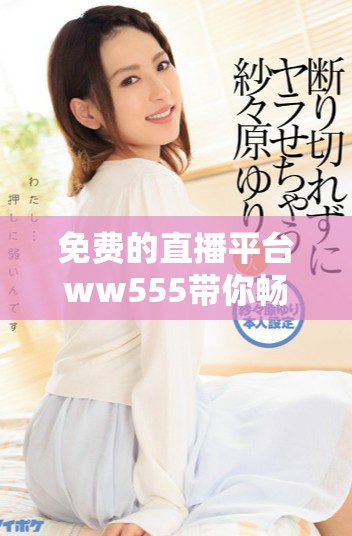 免费的直播平台ww555带你畅享精彩在线娱乐体验
