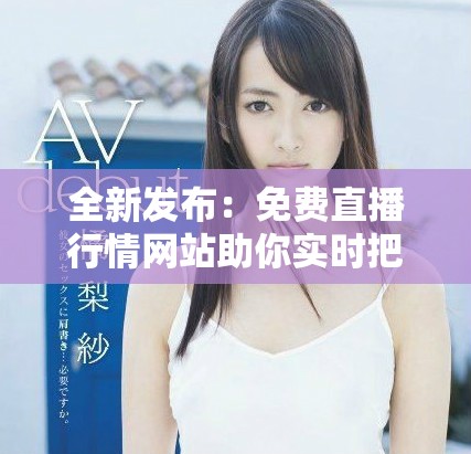 全新发布：免费直播行情网站助你实时把握市场动态与趋势