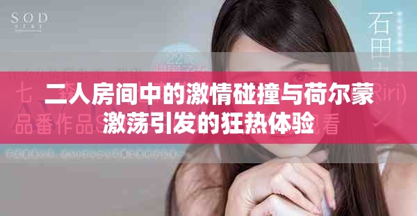 二人房间中的激情碰撞与荷尔蒙激荡引发的狂热体验
