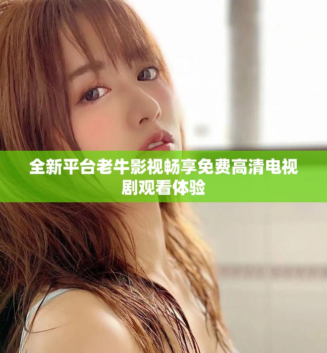 全新平台老牛影视畅享免费高清电视剧观看体验
