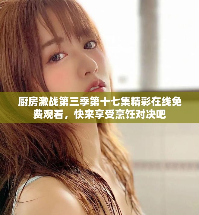 厨房激战第三季第十七集精彩在线免费观看，快来享受烹饪对决吧
