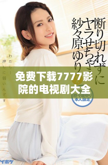 免费下载7777影院的电视剧大全，畅享无限观影乐趣与精彩剧情