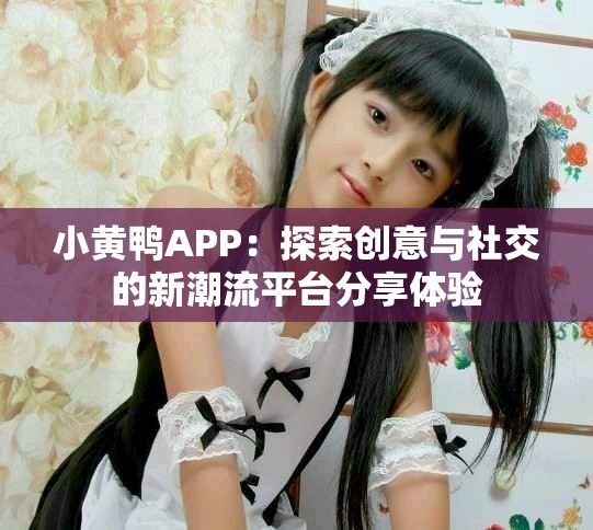 小黄鸭APP：探索创意与社交的新潮流平台分享体验
