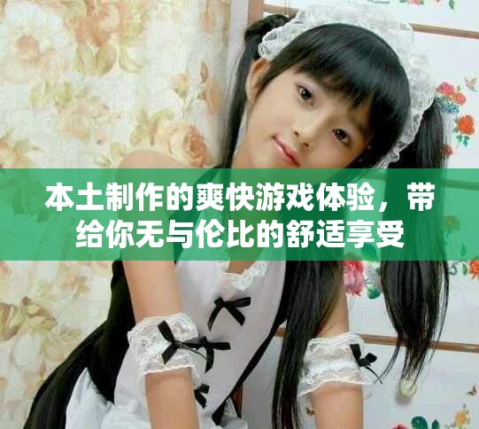 本土制作的爽快游戏体验，带给你无与伦比的舒适享受