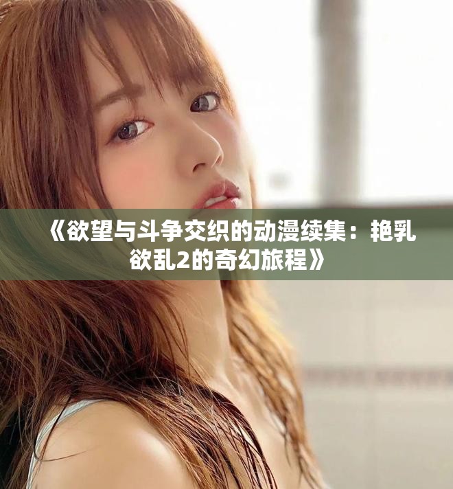 《欲望与斗争交织的动漫续集：艳乳欲乱2的奇幻旅程》