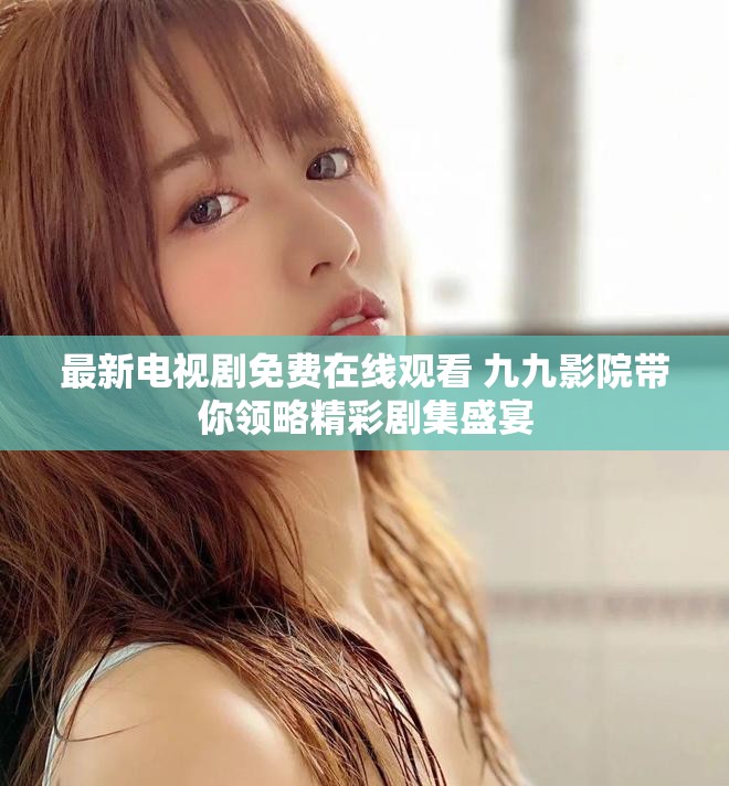 最新电视剧免费在线观看 九九影院带你领略精彩剧集盛宴