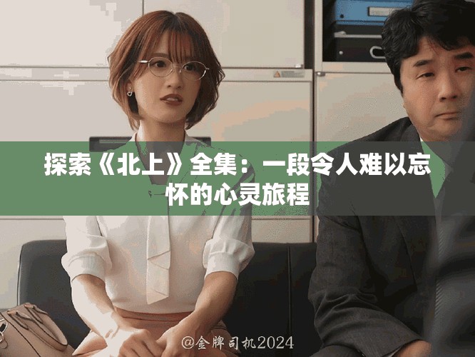 探索《北上》全集：一段令人难以忘怀的心灵旅程