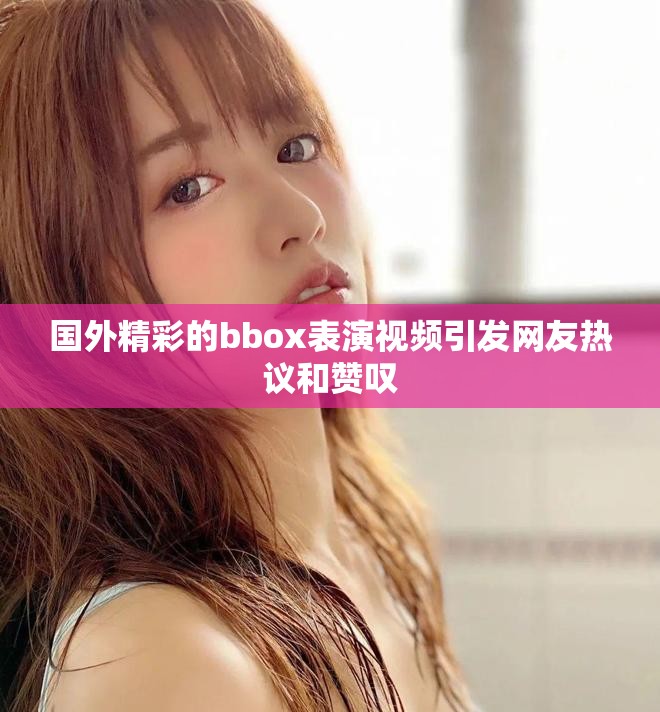 国外精彩的bbox表演视频引发网友热议和赞叹