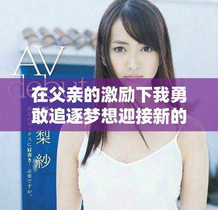 在父亲的激励下我勇敢追逐梦想迎接新的冒险第二集探秘之旅