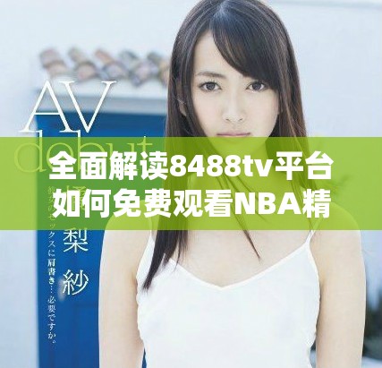 全面解读8488tv平台如何免费观看NBA精彩直播内容