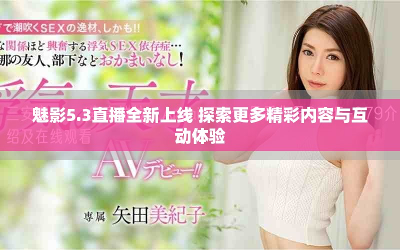 魅影5.3直播全新上线 探索更多精彩内容与互动体验