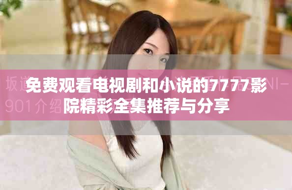 免费观看电视剧和小说的7777影院精彩全集推荐与分享