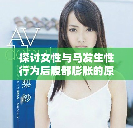 探讨女性与马发生性行为后腹部膨胀的原因及相关影响
