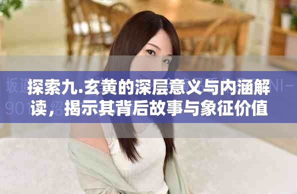 探索九.玄黄的深层意义与内涵解读，揭示其背后故事与象征价值