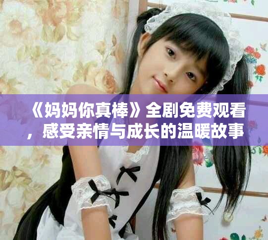 《妈妈你真棒》全剧免费观看，感受亲情与成长的温暖故事