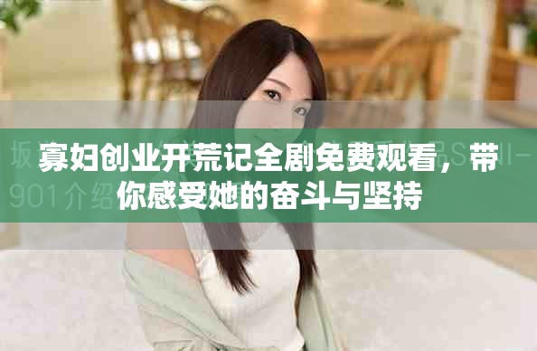 寡妇创业开荒记全剧免费观看，带你感受她的奋斗与坚持