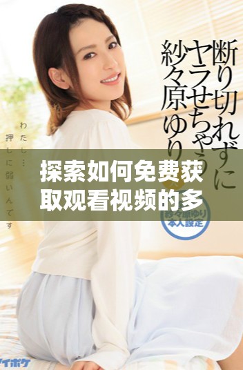 探索如何免费获取观看视频的多种实用方法与平台推荐