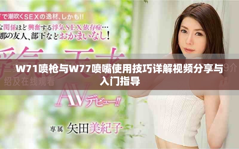 W71喷枪与W77喷嘴使用技巧详解视频分享与入门指导