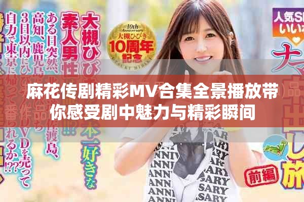 麻花传剧精彩MV合集全景播放带你感受剧中魅力与精彩瞬间