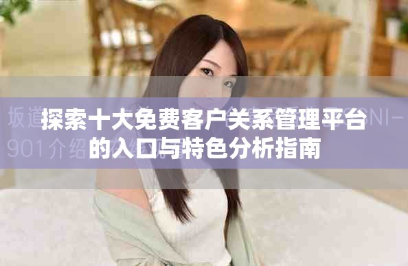 探索十大免费客户关系管理平台的入口与特色分析指南