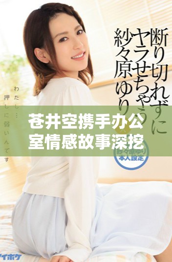苍井空携手办公室情感故事深挖工作与私生活的微妙关系