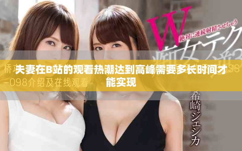 夫妻在B站的观看热潮达到高峰需要多长时间才能实现