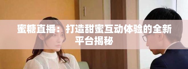 蜜糖直播：打造甜蜜互动体验的全新平台揭秘