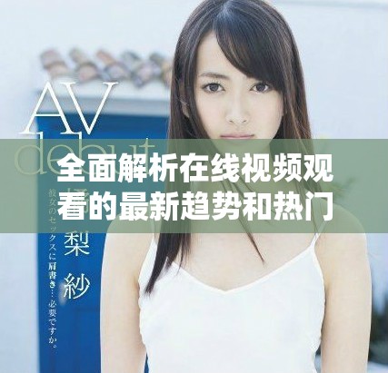 全面解析在线视频观看的最新趋势和热门资源分享指南