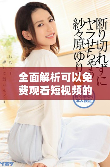 全面解析可以免费观看短视频的各类应用软件推荐