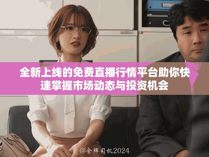 全新上线的免费直播行情平台助你快速掌握市场动态与投资机会