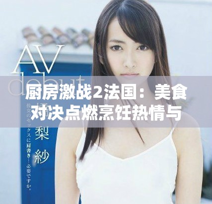 厨房激战2法国：美食对决点燃烹饪热情与创意的盛宴
