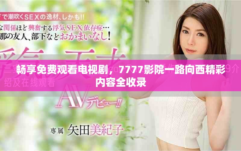 畅享免费观看电视剧，7777影院一路向西精彩内容全收录