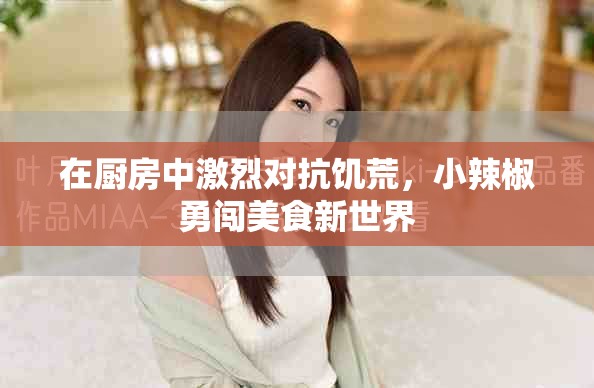 在厨房中激烈对抗饥荒，小辣椒勇闯美食新世界
