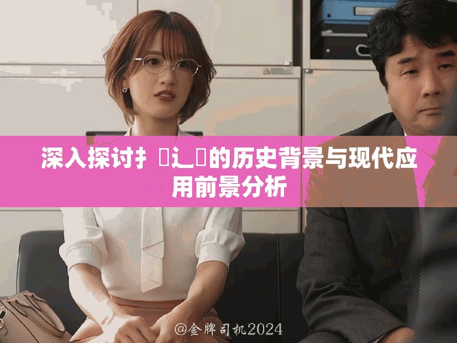 深入探讨扌喿辶畐的历史背景与现代应用前景分析