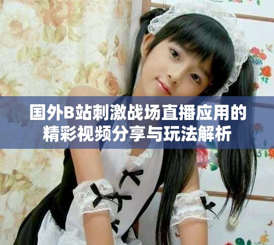 国外B站刺激战场直播应用的精彩视频分享与玩法解析