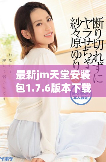 最新jm天堂安装包1.7.6版本下载与使用指南分享