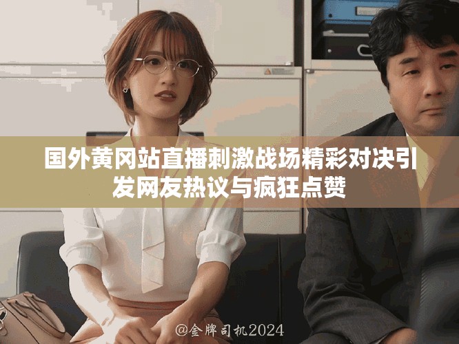 国外黄冈站直播刺激战场精彩对决引发网友热议与疯狂点赞