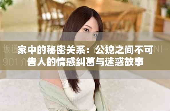 家中的秘密关系：公媳之间不可告人的情感纠葛与迷惑故事