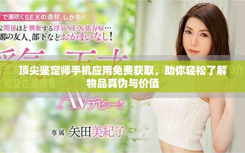 顶尖鉴定师手机应用免费获取，助你轻松了解物品真伪与价值