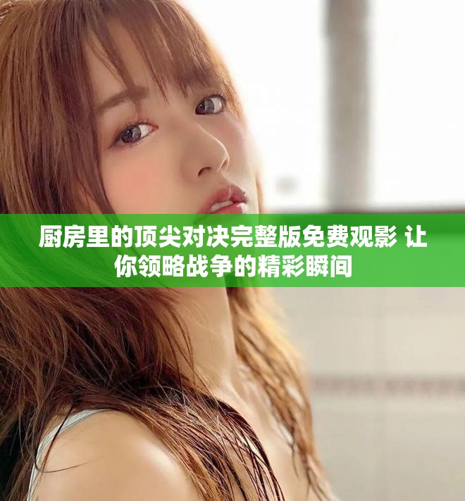 厨房里的顶尖对决完整版免费观影 让你领略战争的精彩瞬间