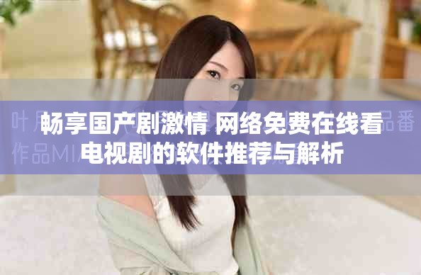 畅享国产剧激情 网络免费在线看电视剧的软件推荐与解析